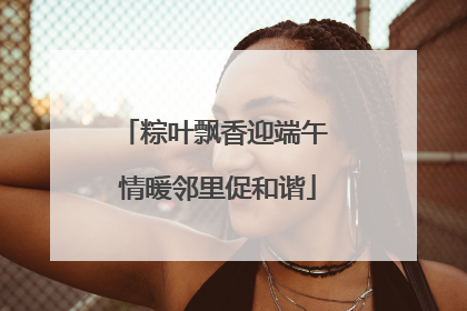 粽叶飘香迎端午 情暖邻里促和谐
