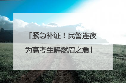 紧急补证！民警连夜为高考生解燃眉之急