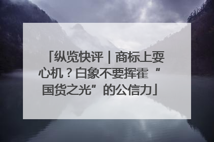 纵览快评｜商标上耍心机？白象不要挥霍“国货之光”的公信力