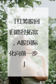 红筹股回归路径拓宽，A股国际化向前一步