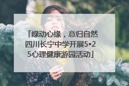 绿动心缘，意归自然 四川长宁中学开展5•25心理健康游园活动