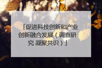 促进科技创新和产业创新融合发展（调查研究 凝聚共识）