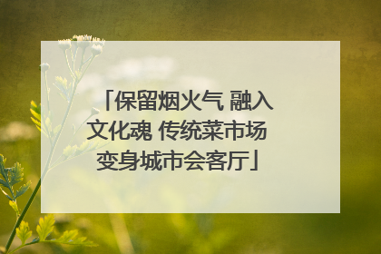 保留烟火气 融入文化魂 传统菜市场变身城市会客厅
