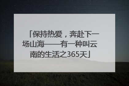 保持热爱，奔赴下一场山海——有一种叫云南的生活之365天