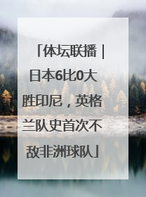 体坛联播｜日本6比0大胜印尼，英格兰队史首次不敌非洲球队