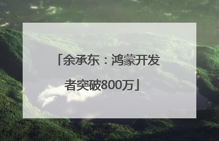 余承东：鸿蒙开发者突破800万