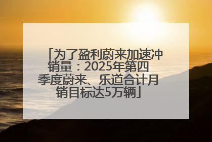 为了盈利蔚来加速冲销量：2025年第四季度蔚来、乐道合计月销目标达5万辆