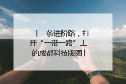 一条进阶路，打开“一带一路”上的成都科技版图