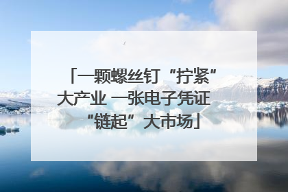 一颗螺丝钉“拧紧”大产业 一张电子凭证“链起”大市场