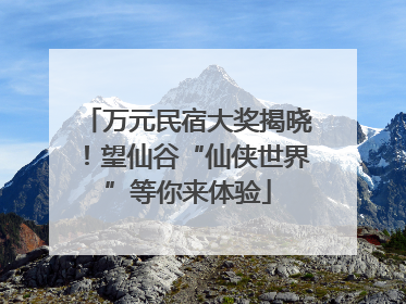 万元民宿大奖揭晓！望仙谷“仙侠世界”等你来体验