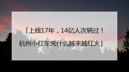 上线17年，14亿人次骑过！杭州小红车凭什么越来越红火