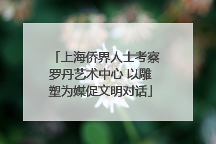 上海侨界人士考察罗丹艺术中心 以雕塑为媒促文明对话