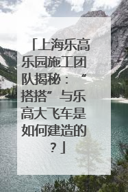 上海乐高乐园施工团队揭秘：“搭搭”与乐高大飞车是如何建造的？