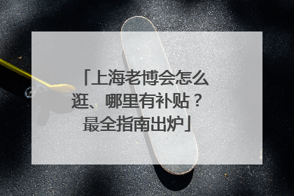 上海老博会怎么逛、哪里有补贴？最全指南出炉