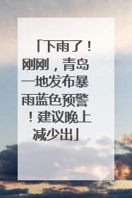 下雨了！刚刚，青岛一地发布暴雨蓝色预警！建议晚上减少出