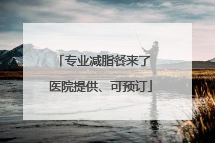 专业减脂餐来了 医院提供、可预订