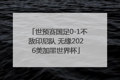 世预赛国足0-1不敌印尼队 无缘2026美加墨世界杯