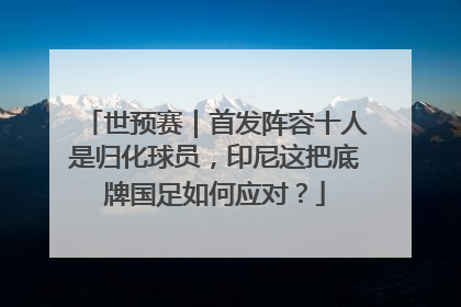 世预赛｜首发阵容十人是归化球员，印尼这把底牌国足如何应对？