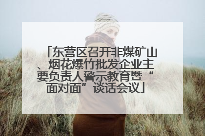 东营区召开非煤矿山、烟花爆竹批发企业主要负责人警示教育暨“面对面”谈话会议