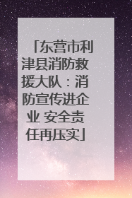 东营市利津县消防救援大队：消防宣传进企业 安全责任再压实