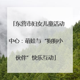 东营市妇女儿童活动中心：萌娃与“狗狗小伙伴”快乐互动