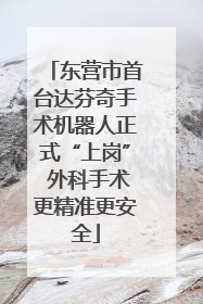 东营市首台达芬奇手术机器人正式“上岗” 外科手术更精准更安全