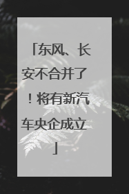 东风、长安不合并了！将有新汽车央企成立