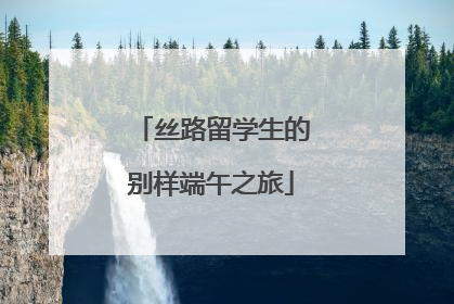丝路留学生的别样端午之旅