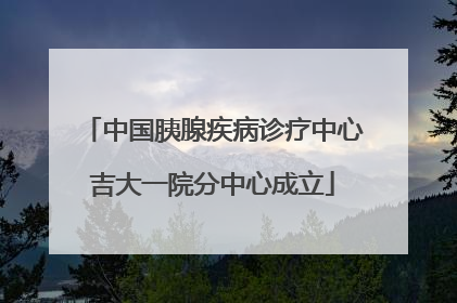 中国胰腺疾病诊疗中心吉大一院分中心成立