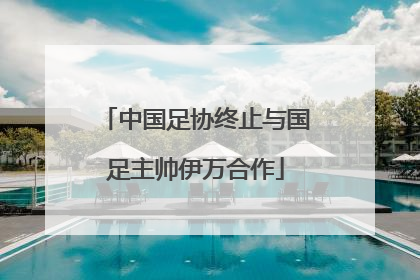 中国足协终止与国足主帅伊万合作
