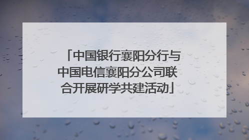 中国银行襄阳分行与中国电信襄阳分公司联合开展研学共建活动