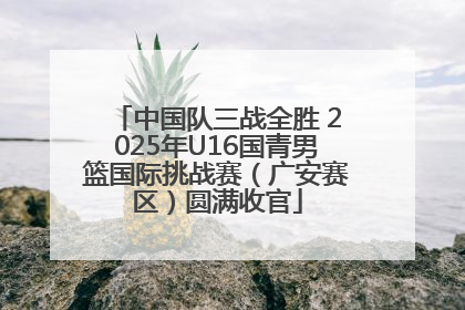 中国队三战全胜 2025年U16国青男篮国际挑战赛（广安赛区）圆满收官