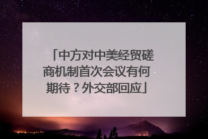 中方对中美经贸磋商机制首次会议有何期待？外交部回应
