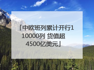 中欧班列累计开行110000列 货值超4500亿美元