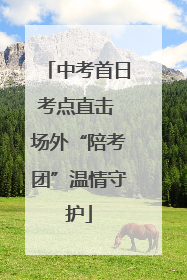 中考首日考点直击 场外“陪考团”温情守护