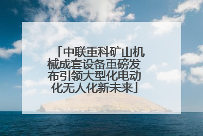 中联重科矿山机械成套设备重磅发布引领大型化电动化无人化新未来
