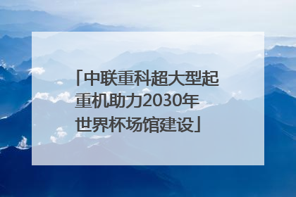 中联重科超大型起重机助力2030年世界杯场馆建设