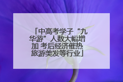 中高考学子“九华游”人数大幅增加 考后经济催热旅游美发等行业