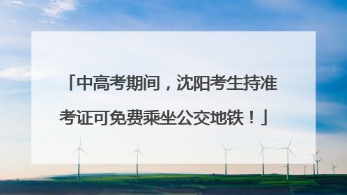 中高考期间，沈阳考生持准考证可免费乘坐公交地铁！