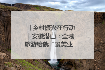 乡村振兴在行动｜安徽潜山：全域旅游绘就“景美业兴民富”新画卷
