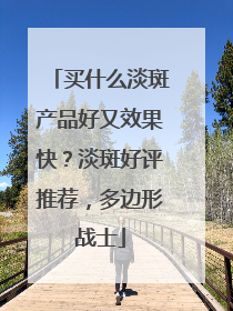 买什么淡斑产品好又效果快？淡斑好评推荐，多边形战士
