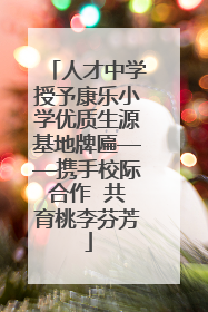 人才中学授予康乐小学优质生源基地牌匾——携手校际合作  共育桃李芬芳