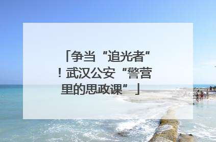 争当“追光者”！武汉公安“警营里的思政课”