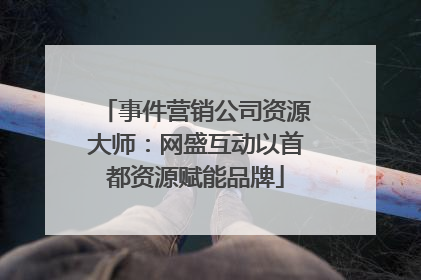 事件营销公司资源大师：网盛互动以首都资源赋能品牌