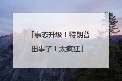 事态升级！特朗普出事了！太疯狂
