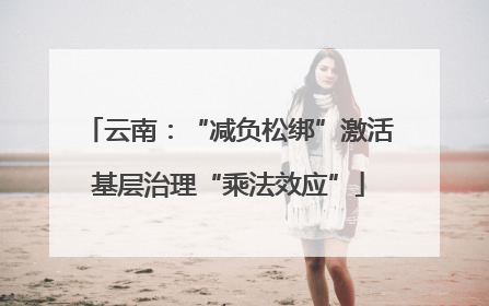 云南：“减负松绑”激活基层治理“乘法效应”