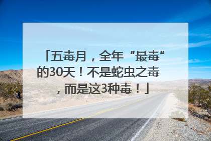 五毒月，全年“最毒”的30天！不是蛇虫之毒，而是这3种毒！