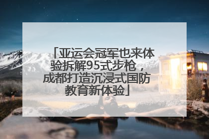亚运会冠军也来体验拆解95式步枪，成都打造沉浸式国防教育新体验