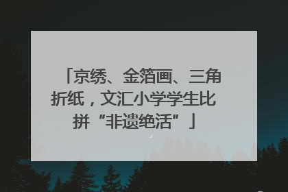 京绣、金箔画、三角折纸，文汇小学学生比拼“非遗绝活”