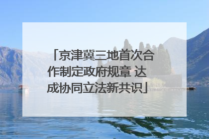 京津冀三地首次合作制定政府规章 达成协同立法新共识